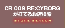 CR 009 RE:CYBORGが打てるお店検索
