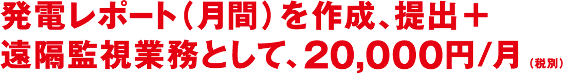 発電レポート(月間)を作成、提出+遠隔監視業務として、20,000円/月