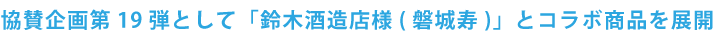 協賛企画第19弾として「鈴木酒造店様(磐城寿)」とコラボ商品を展開