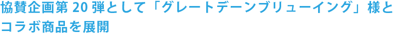 協賛企画第20弾として「グレートデーンブリューイング」様とコラボ商品を展開
