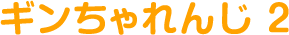 ギンちゃれんじ 2