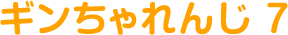 ギンちゃれんじ 7