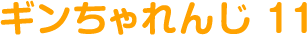ギンちゃれんじ 11