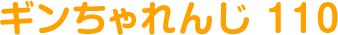 ギンちゃれんじ 110