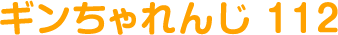 ギンちゃれんじ 112