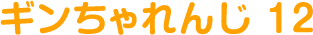 ギンちゃれんじ 12