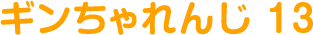 ギンちゃれんじ 13