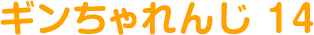 ギンちゃれんじ 14