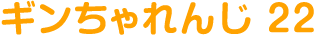 ギンちゃれんじ 22