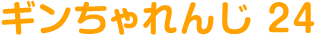 ギンちゃれんじ 24