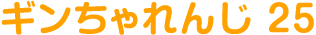 ギンちゃれんじ 25