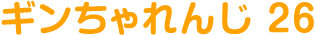 ギンちゃれんじ 26