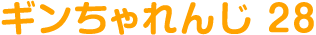 ギンちゃれんじ 28