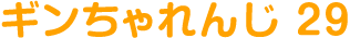 ギンちゃれんじ 29