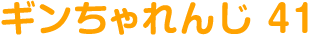 ギンちゃれんじ 41