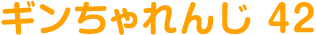 ギンちゃれんじ 42
