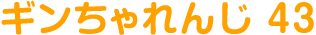 ギンちゃれんじ 43