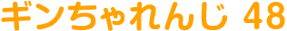 ギンちゃれんじ 48