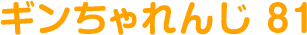 ギンちゃれんじ 81
