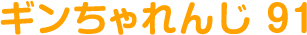 ギンちゃれんじ 91