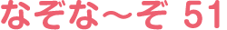 なぞな〜ぞ 51
