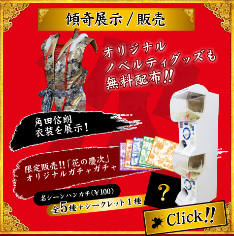 傾奇展示/販売　オリジナルノベルティグッズも無料配布!!　角田信朗衣裳を展示! 限定販売!!「花の慶次」オリジナルガチャガチャ