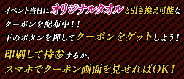 イベント当日にオリジナルタオルと引き換え可能なクーポンを配布中！！下のボタンを押してクーポンをゲットしよう！印刷して持参するか、スマホでクーポン画面を見せればOK！