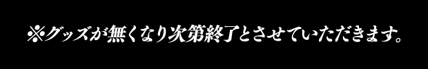 ※グッズが無くなり次第終了とさせていただきます。