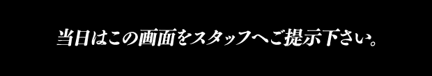 当日はこの画面をスタッフへご提示下さい。