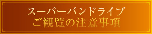 スーパーバンドライブご観覧の注意事項