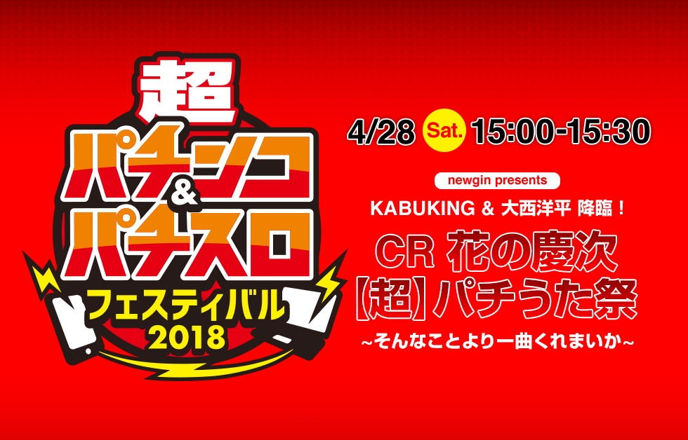 超パチンコ＆パチスロフェスティバル2018 4/28(Sat)15:00-15:30 newgin presents KABUKING & 大西洋平 降臨！CR 花の慶次【超】パチうた祭～そんなことより一曲くれまいか～