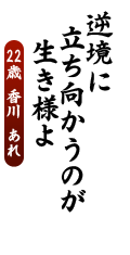 逆境に　立ち向かうのが　生き様よ