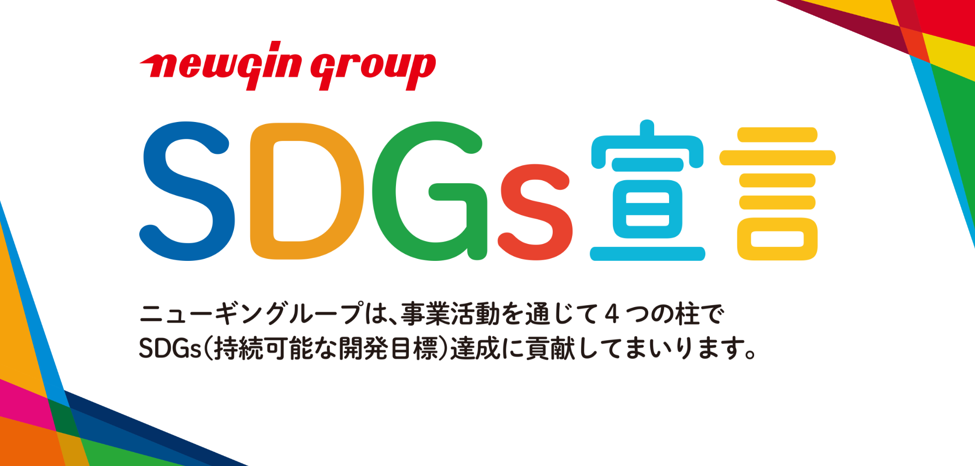 newgin group SDGS 宣言 : ニューギングループは、事業活動を通じて4つの柱でSDGs(持続可能な開発目標)達成に貢献してまいります。
