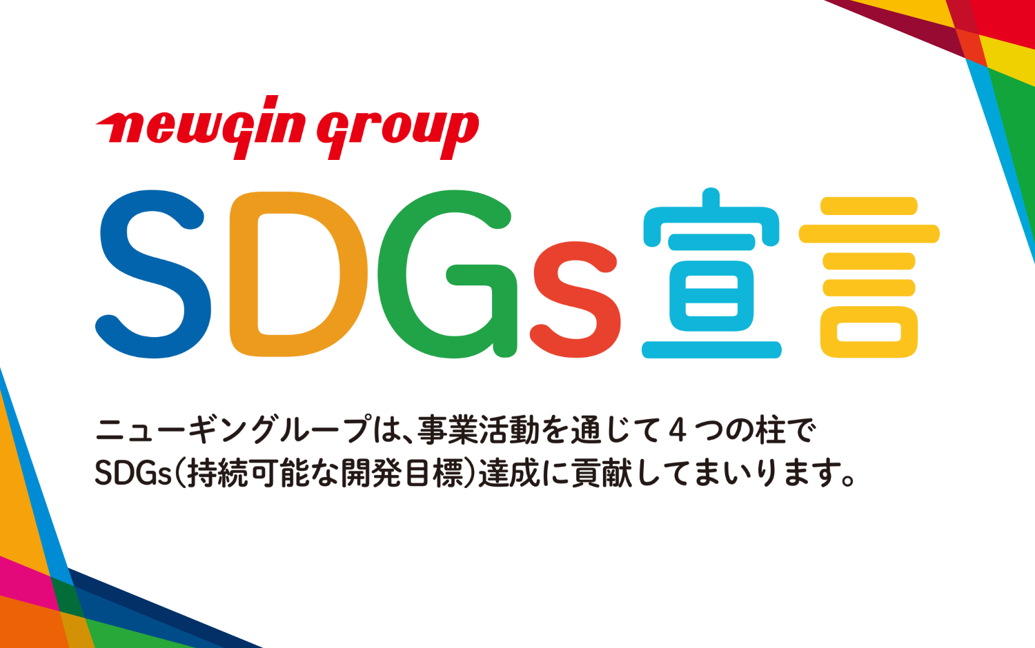 newgin group SDGS 宣言 : ニューギングループは、事業活動を通じて4つの柱でSDGs(持続可能な開発目標)達成に貢献してまいります。