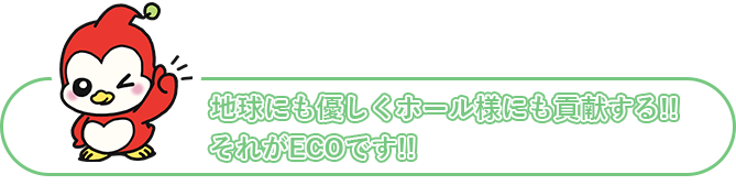 地球にもやさしくホール様にも貢献する!!それがECOです!!