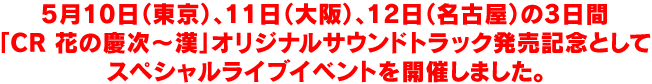 5月10日（東京）、11日（大阪）、12日（名古屋）の3日間「CR 花の慶次～漢」オリジナルサウンドトラック発売記念としてスペシャルライブイベントを開催しました。