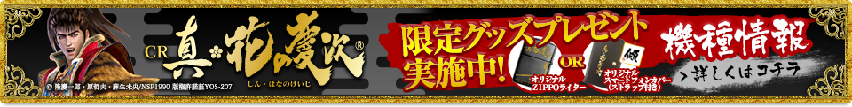 CR 真 花の慶次 しん・はなのけいじ｜限定グッズプレゼント実施中！オリジナルZIPPOライターORオリジナルスマートフォンカバー（ストラップ付き） 機種情報＞詳しくはコチラ / (C) 隆慶一郎・原哲夫・麻生未央/NSP1990  版権許諾証YOS-207