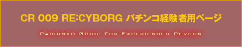 CR 009 RE:CYBORG パチンコ経験者用ページ