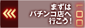 まずはパチンコ店へ行こう！