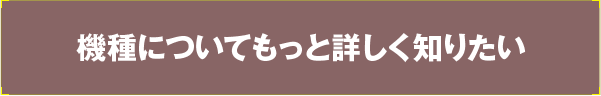 機種についてもっと詳しく知りたい