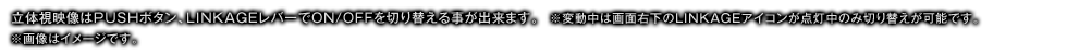 立体視映像はPUSHボタン、LINKAGEレバーでON/OFFを切り替える事が出来ます。※変動中は画面右下のLINKAGEアイコンが点灯中のみ切り替えが可能です。※画像はイメージです。