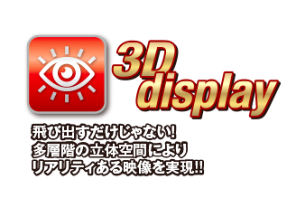 3D display 飛び出すだけじゃない!多層階の立体空間によりリアリティのある映像を実現!!