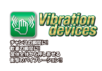 Vibration devices チャンスの瞬間に!歓喜の瞬間に!筐体全体から押し寄せる衝撃のバイブレーション!!