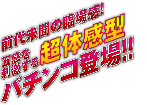 前代未聞の臨場感!五感を刺激する超体感型パチンコ登場!!