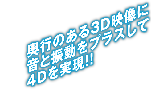奥行きのある3D映像に音と振動をプラスして4Dを実現!!