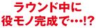 ラウンド中に役モノ完成で...!?