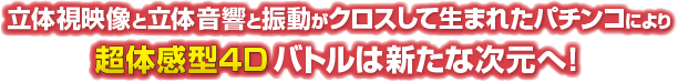 立体視映像と立体音響と振動がクロスして生まれたパチンコにより超体感型4Dバトルは新たな次元へ!