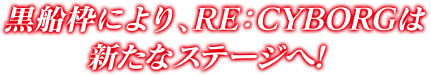 黒船枠により、RE:CYBORGは新たなステージへ！