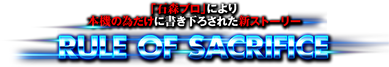 「石ノ森プロダクション」により本機の為だけに書き下ろされた新ストーリー RULE OF SACRIFICE