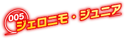 005 ジェロニモ・ジュニア